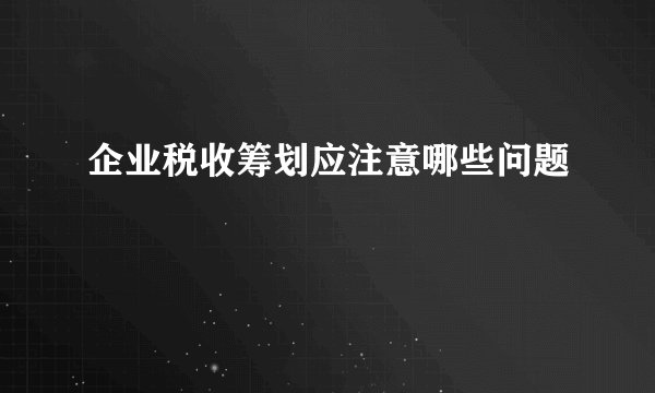 企业税收筹划应注意哪些问题