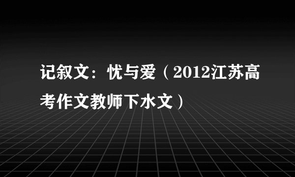 记叙文：忧与爱（2012江苏高考作文教师下水文）