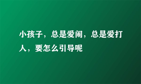 小孩子，总是爱闹，总是爱打人，要怎么引导呢
