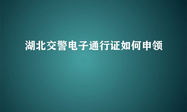 湖北交警电子通行证如何申领