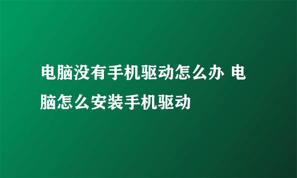 电脑没有手机驱动怎么办 电脑怎么安装手机驱动