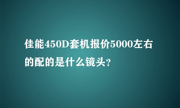 佳能450D套机报价5000左右的配的是什么镜头？