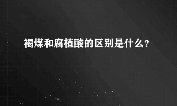 褐煤和腐植酸的区别是什么？