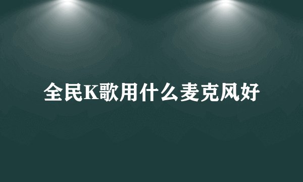 全民K歌用什么麦克风好