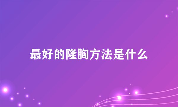 最好的隆胸方法是什么