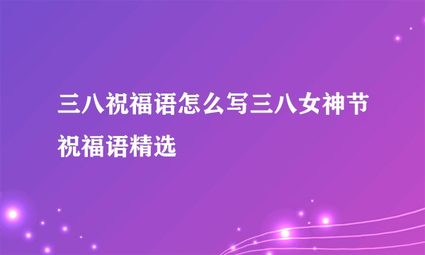 三八祝福语怎么写三八女神节祝福语精选