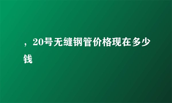 ，20号无缝钢管价格现在多少钱