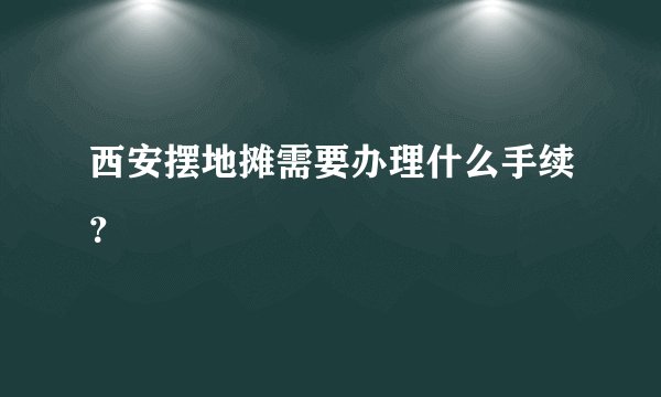 西安摆地摊需要办理什么手续？