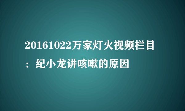 20161022万家灯火视频栏目：纪小龙讲咳嗽的原因