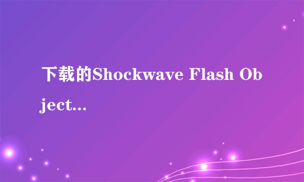 下载的Shockwave Flash Object文件用ie打开不能播?