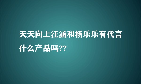 天天向上汪涵和杨乐乐有代言什么产品吗??