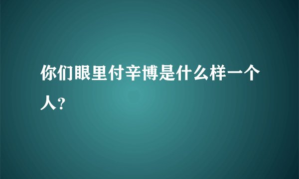 你们眼里付辛博是什么样一个人?