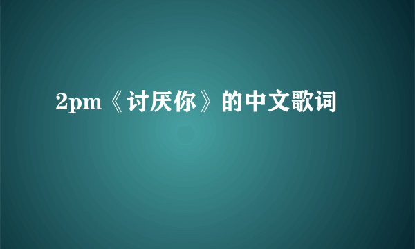 2pm《讨厌你》的中文歌词