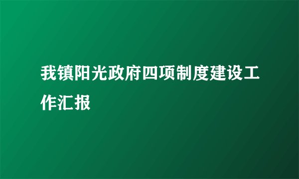 我镇阳光政府四项制度建设工作汇报