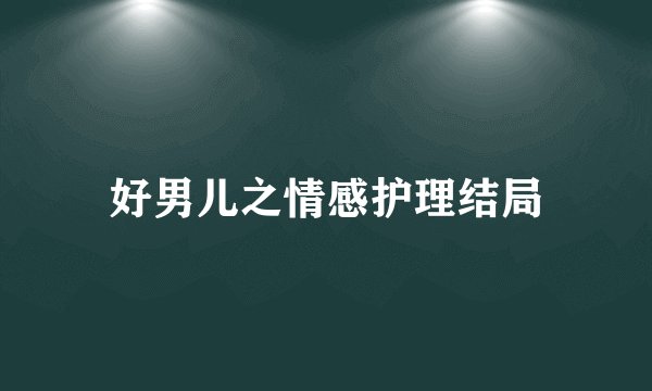 好男儿之情感护理结局