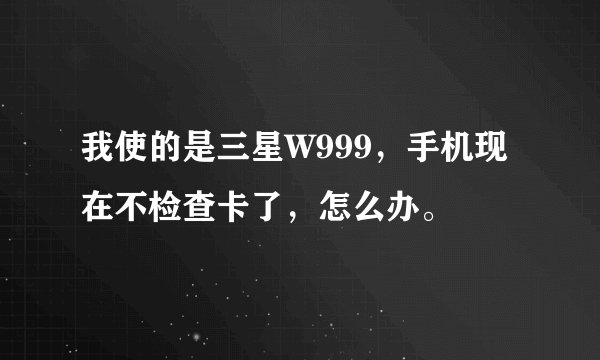 我使的是三星W999,手机现在不检查卡了,怎么办。