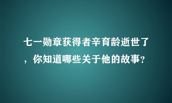 七一勋章获得者辛育龄逝世了，你知道哪些关于他的故事？
