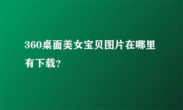 360桌面美女宝贝图片在哪里有下载？