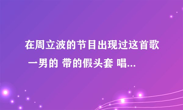 在周立波的节目出现过这首歌 一男的 带的假头套 唱的歌 然后在4月2号的快乐大本营也出现过 张杰唱的