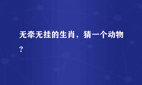 无牵无挂的生肖，猜一个动物？