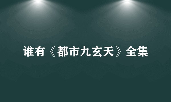 谁有《都市九玄天》全集