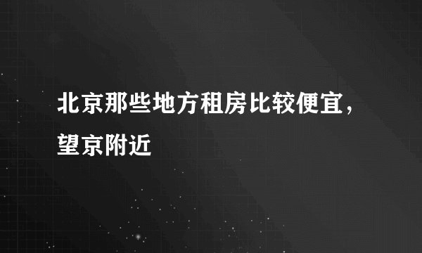 北京那些地方租房比较便宜，望京附近