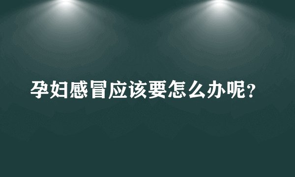 孕妇感冒应该要怎么办呢？