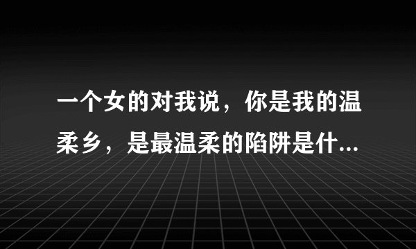 一个女的对我说，你是我的温柔乡，是最温柔的陷阱是什么意思？