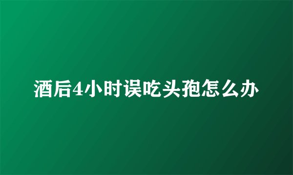 酒后4小时误吃头孢怎么办