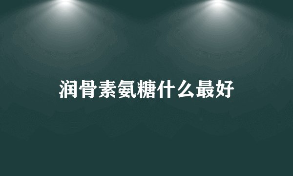 润骨素氨糖什么最好
