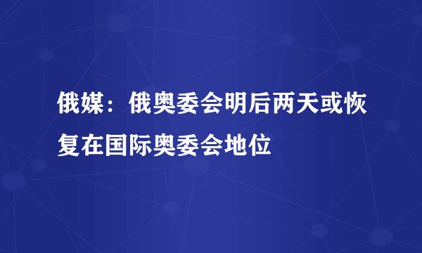 俄媒：俄奥委会明后两天或恢复在国际奥委会地位