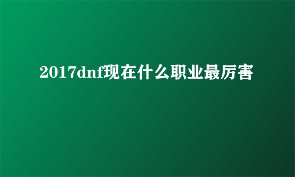 2017dnf现在什么职业最厉害