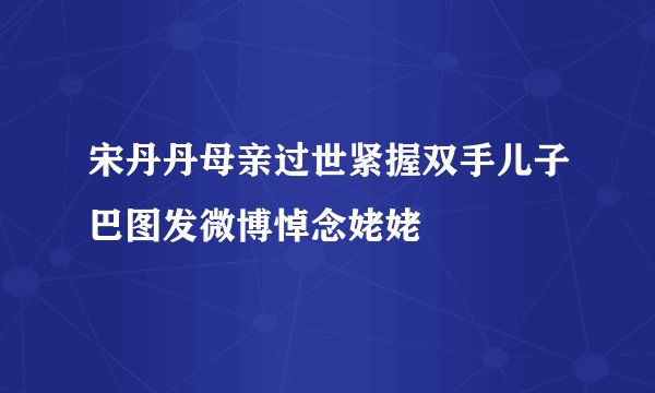 宋丹丹母亲过世紧握双手儿子巴图发微博悼念姥姥