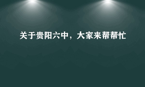 关于贵阳六中，大家来帮帮忙