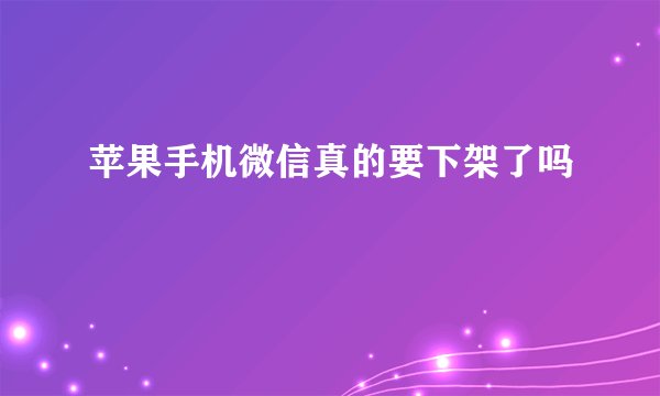 苹果手机微信真的要下架了吗