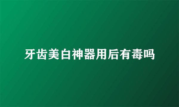 牙齿美白神器用后有毒吗