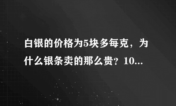 白银的价格为5块多每克,为什么银条卖的那么贵?100克都一千好几?这是为什么呢?为什么比例和黄金差这么多