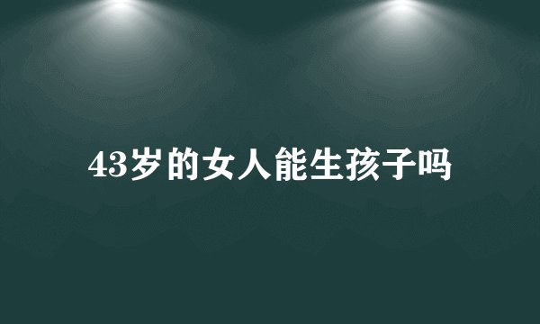43岁的女人能生孩子吗