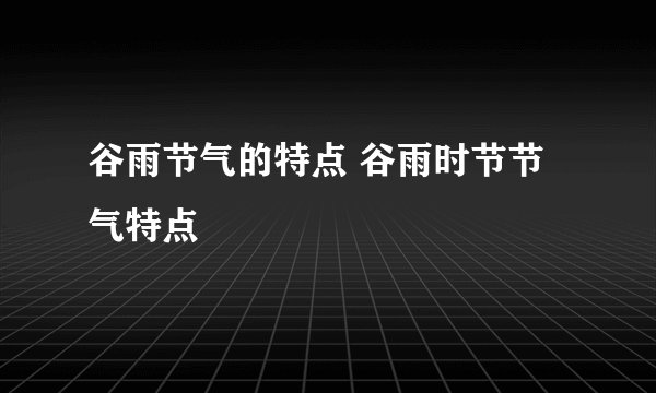 谷雨节气的特点 谷雨时节节气特点