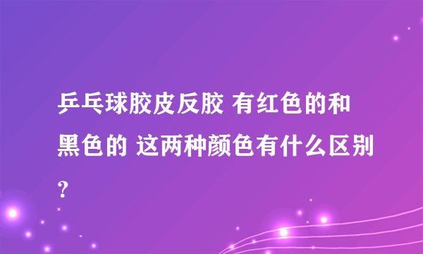 乒乓球胶皮反胶 有红色的和黑色的 这两种颜色有什么区别？