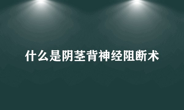什么是阴茎背神经阻断术