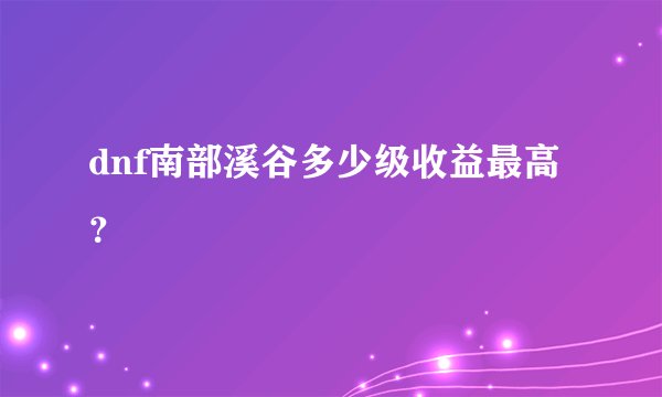 dnf南部溪谷多少级收益最高？