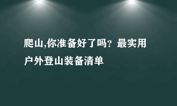 爬山,你准备好了吗？最实用户外登山装备清单
