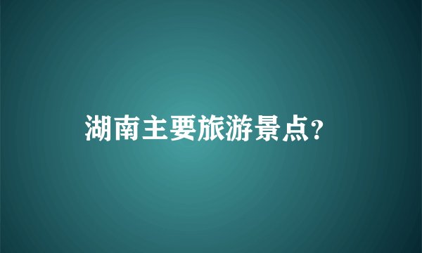 湖南主要旅游景点？