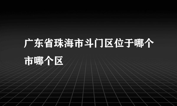广东省珠海市斗门区位于哪个市哪个区