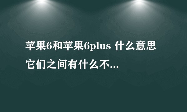 苹果6和苹果6plus 什么意思 它们之间有什么不同 有什么区别。