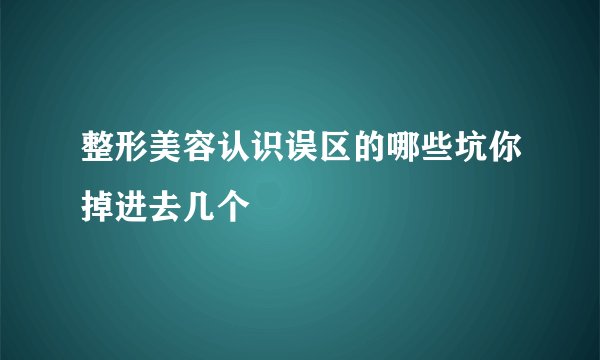 整形美容认识误区的哪些坑你掉进去几个