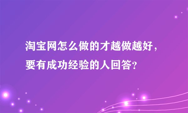 淘宝网怎么做的才越做越好，要有成功经验的人回答？