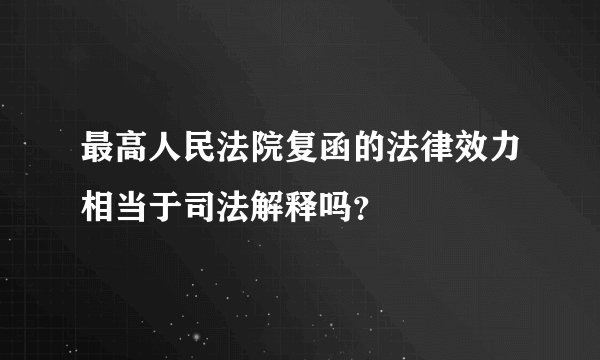 最高人民法院复函的法律效力相当于司法解释吗？
