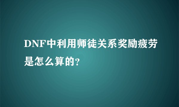 DNF中利用师徒关系奖励疲劳是怎么算的？